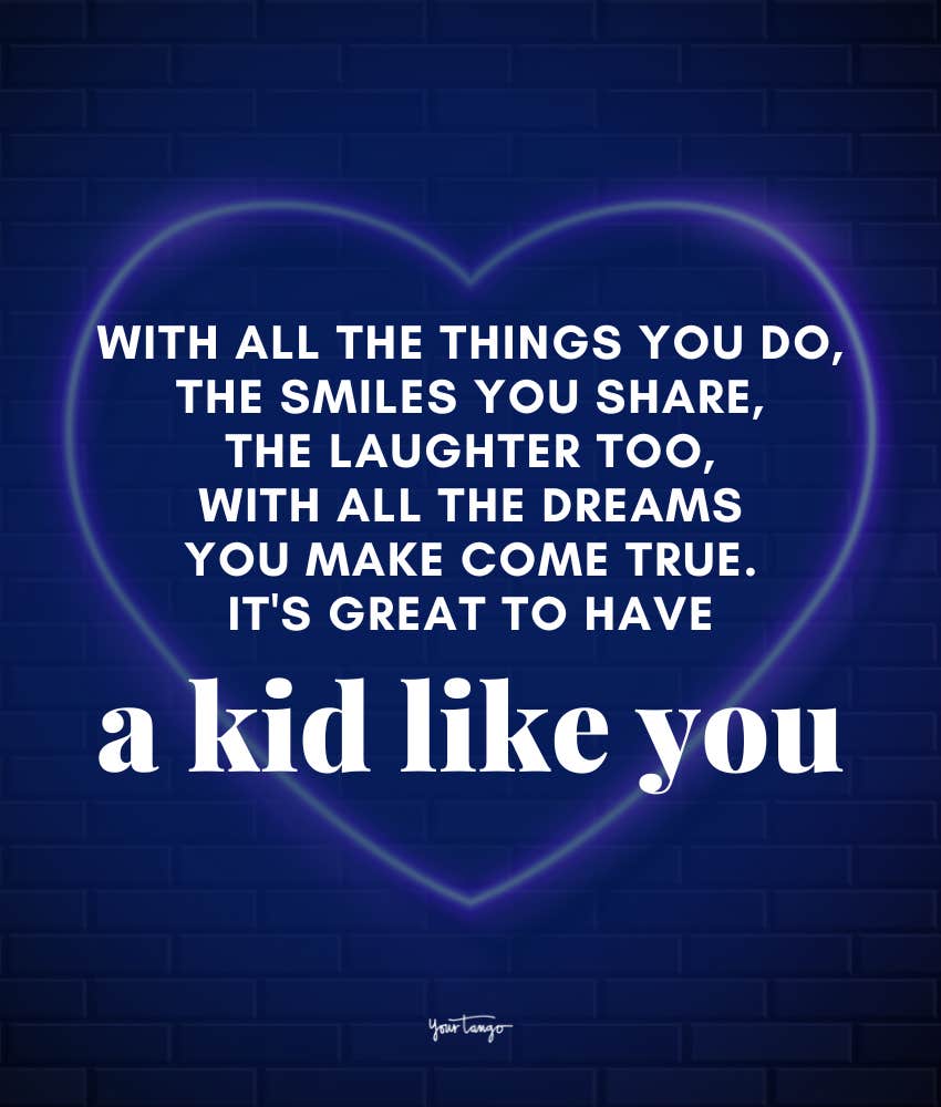 With all the things you do, the smiles you share, the laughter too, with all the dreams you make come true. It's great to have a kid like you.