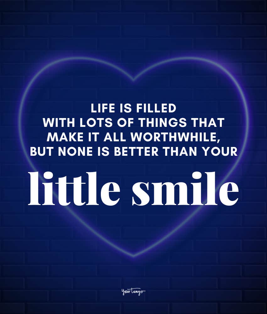 Life is filled with lots of things that make it all worthwhile, but none is better than your little smile.