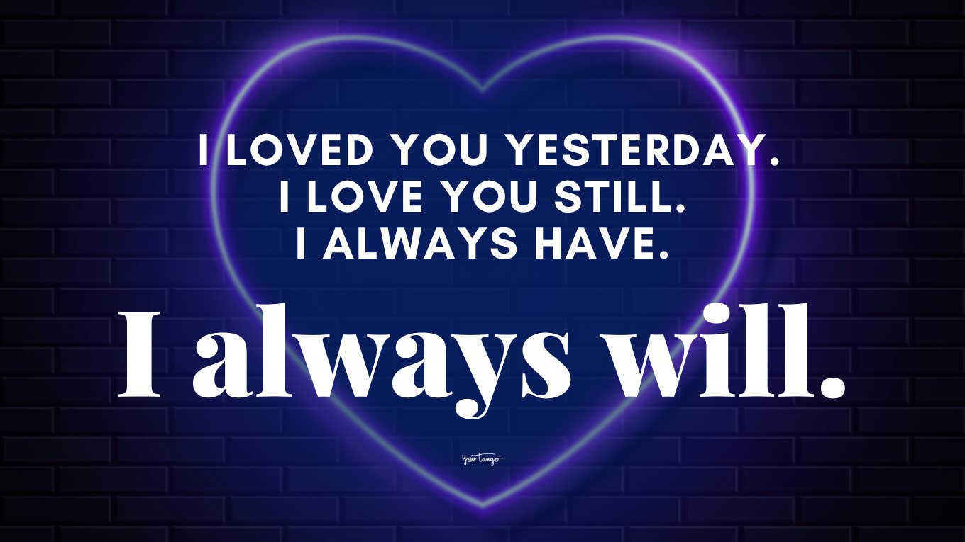 I loved you yesterday. I love you still. I always have. I always will.