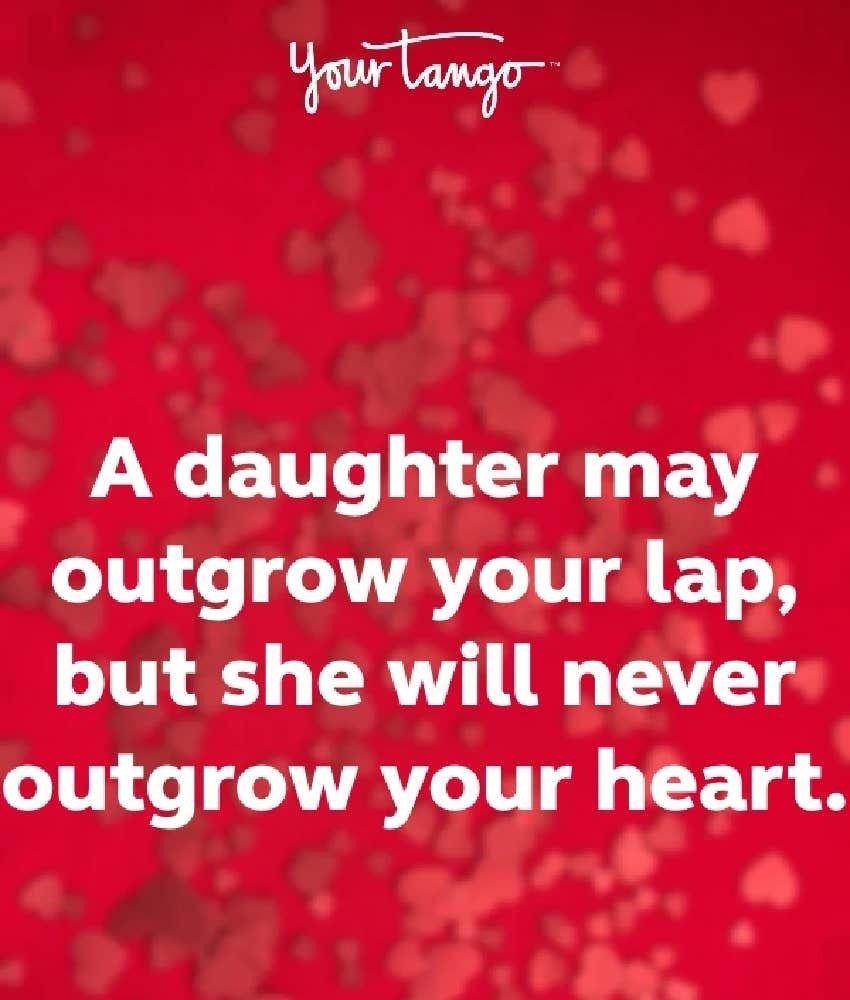 A daughter may outgrow your lap, but she will never outgrow your heart